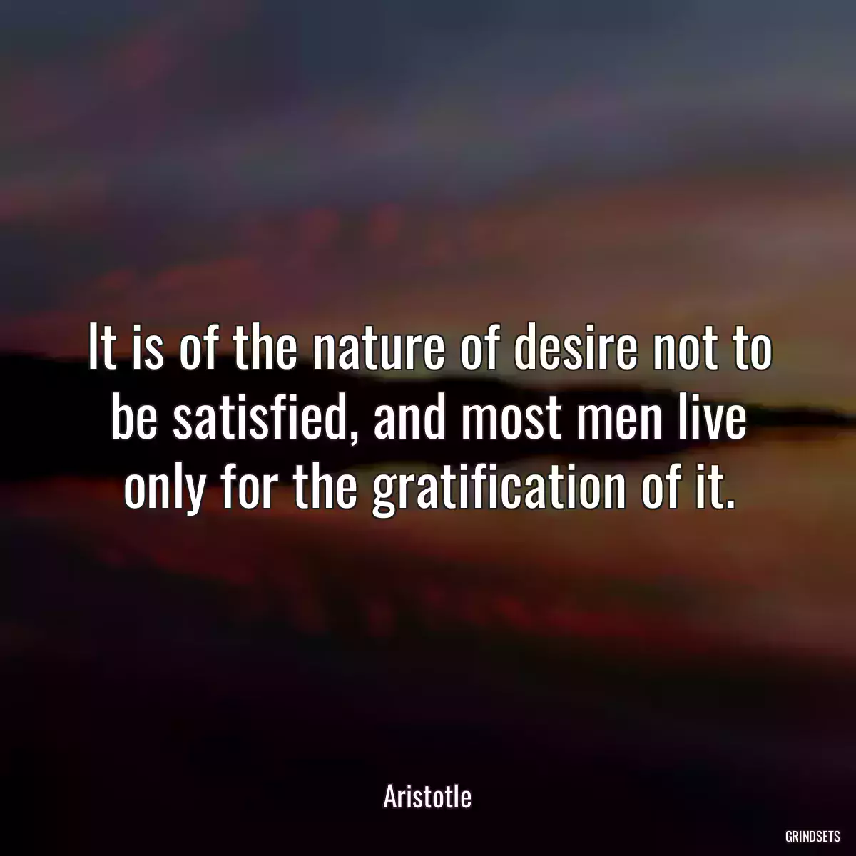 It is of the nature of desire not to be satisfied, and most men live only for the gratification of it.