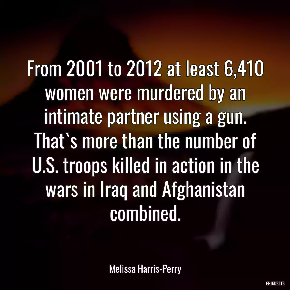 From 2001 to 2012 at least 6,410 women were murdered by an intimate partner using a gun. That`s more than the number of U.S. troops killed in action in the wars in Iraq and Afghanistan combined.