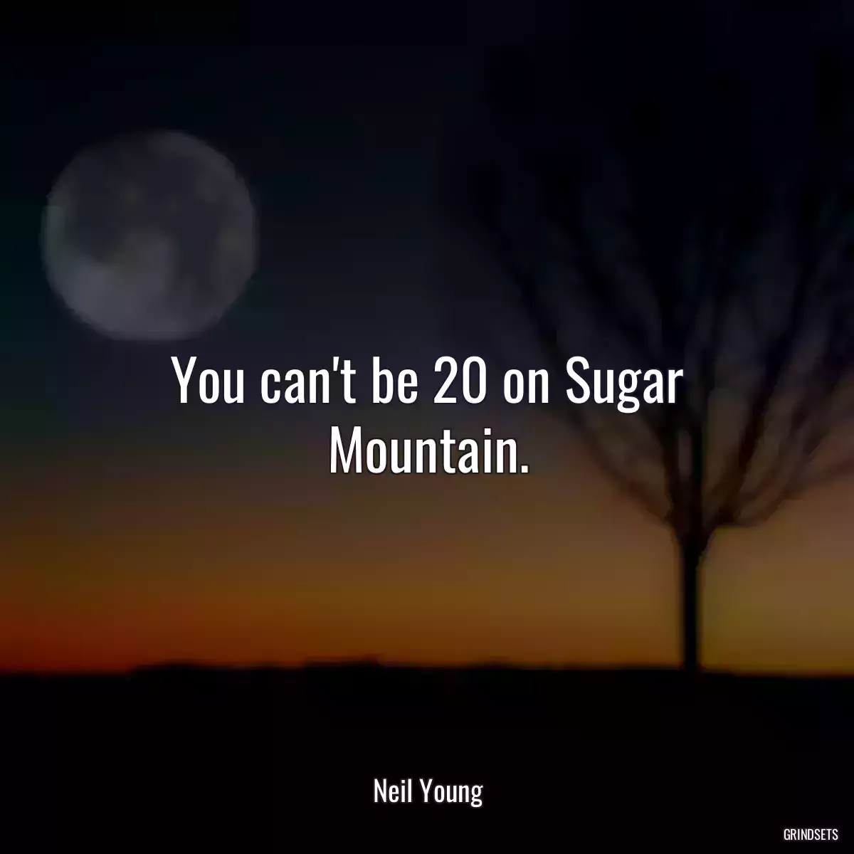 You can\'t be 20 on Sugar Mountain.