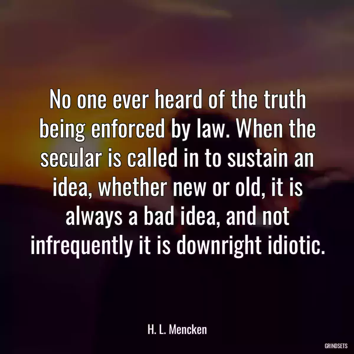 No one ever heard of the truth being enforced by law. When the secular is called in to sustain an idea, whether new or old, it is always a bad idea, and not infrequently it is downright idiotic.