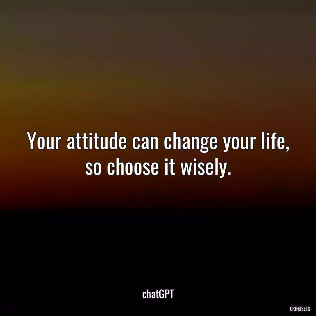 Your attitude can change your life, so choose it wisely.