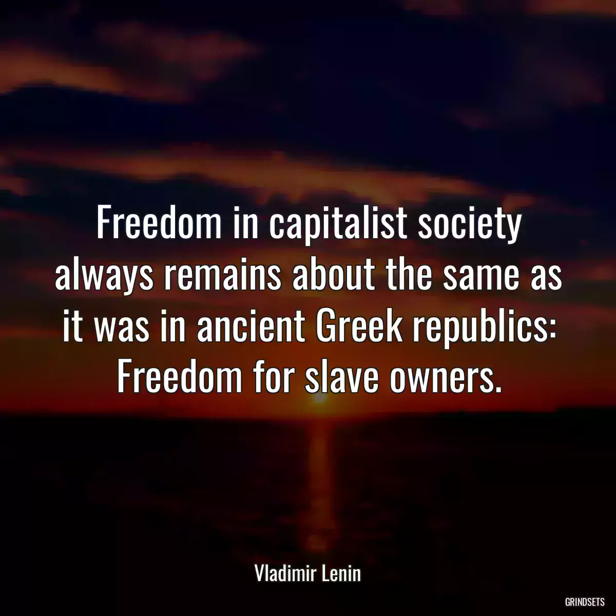 Freedom in capitalist society always remains about the same as it was in ancient Greek republics: Freedom for slave owners.