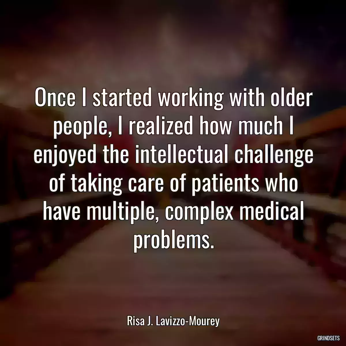 Once I started working with older people, I realized how much I enjoyed the intellectual challenge of taking care of patients who have multiple, complex medical problems.