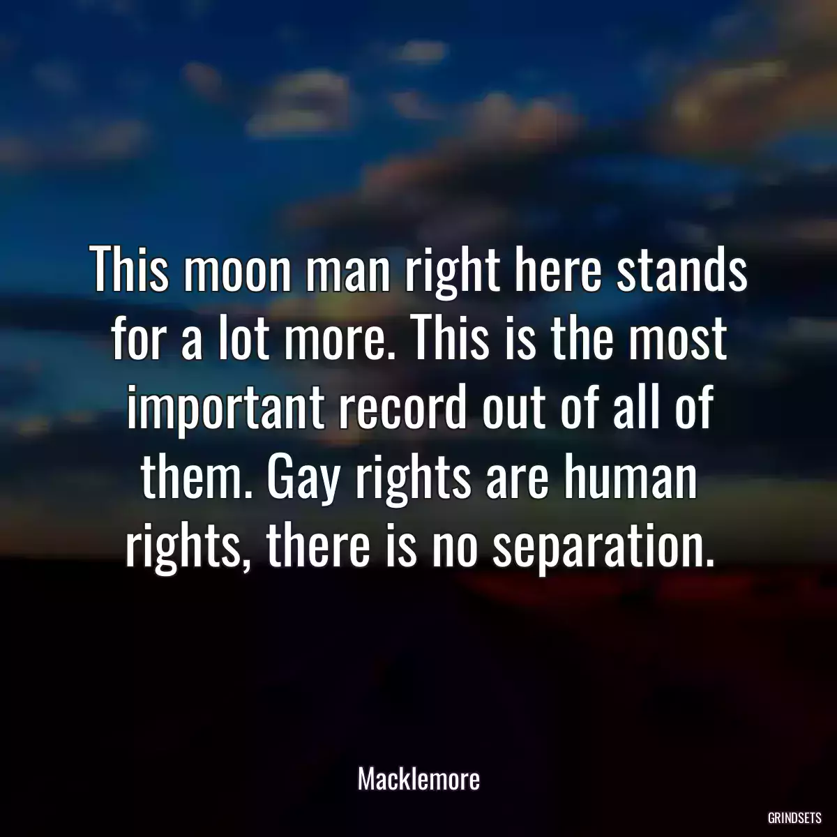 This moon man right here stands for a lot more. This is the most important record out of all of them. Gay rights are human rights, there is no separation.