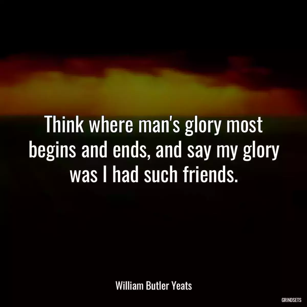 Think where man\'s glory most begins and ends, and say my glory was I had such friends.