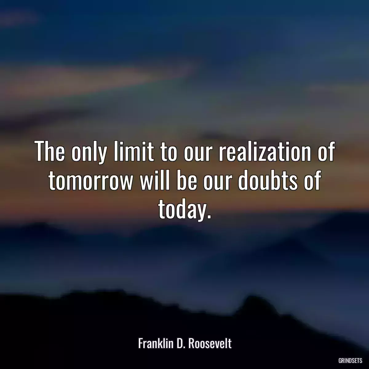 The only limit to our realization of tomorrow will be our doubts of today.