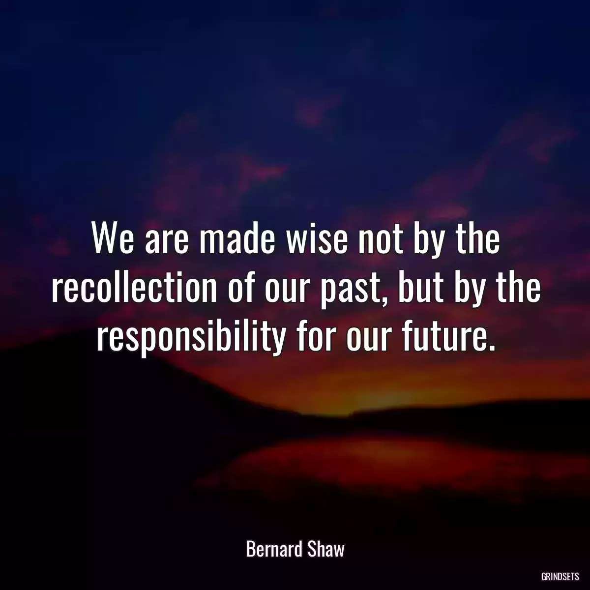 We are made wise not by the recollection of our past, but by the responsibility for our future.