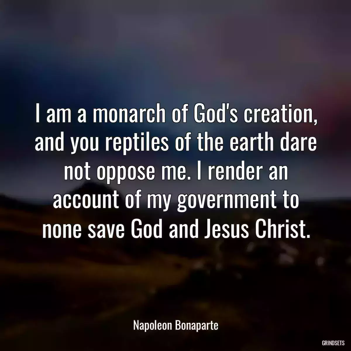 I am a monarch of God\'s creation, and you reptiles of the earth dare not oppose me. I render an account of my government to none save God and Jesus Christ.