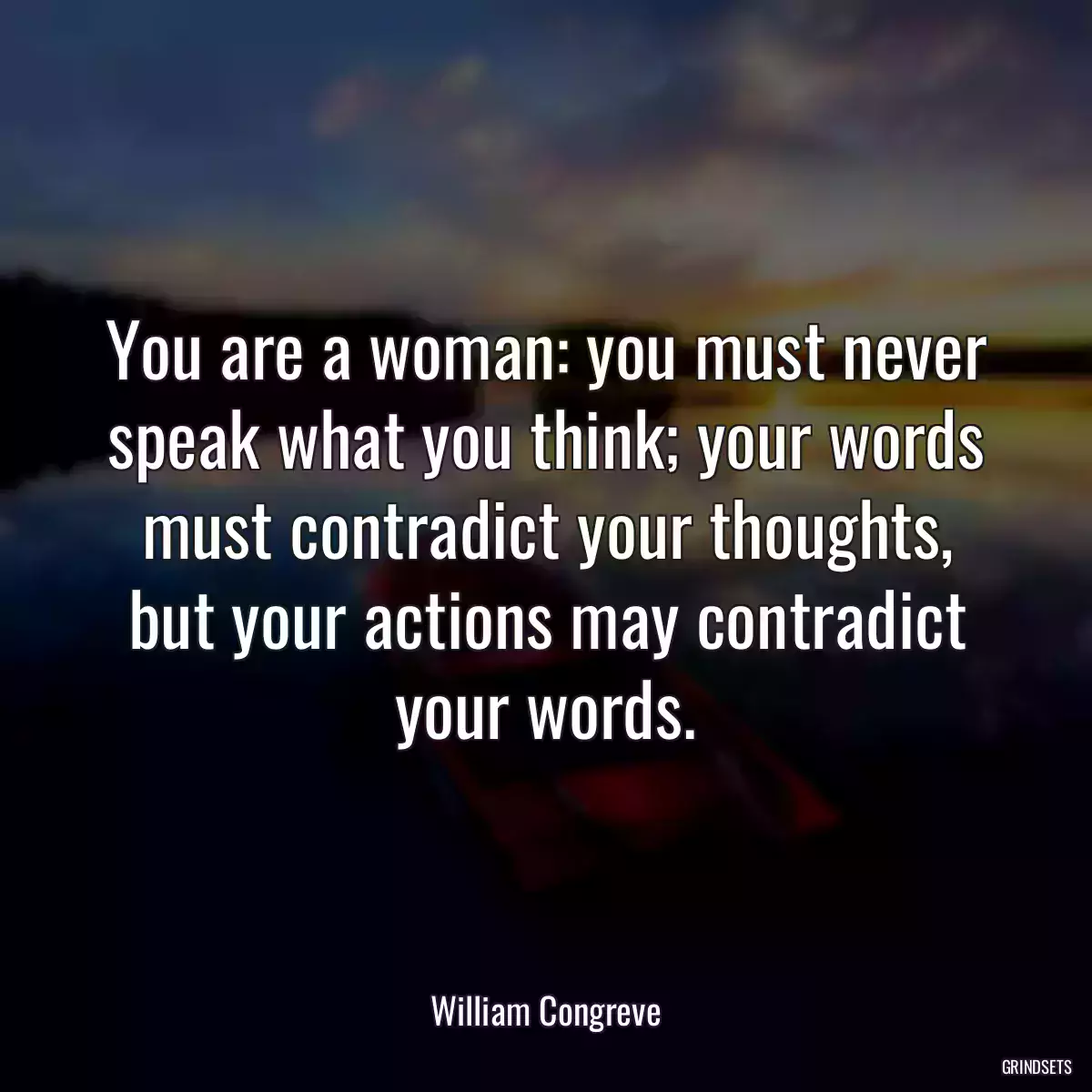 You are a woman: you must never speak what you think; your words must contradict your thoughts, but your actions may contradict your words.