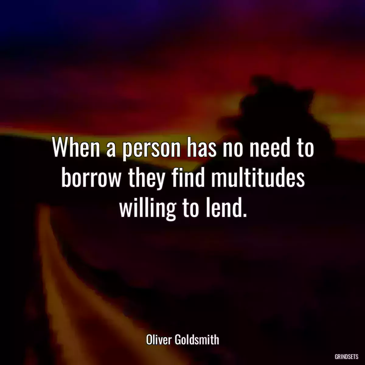 When a person has no need to borrow they find multitudes willing to lend.