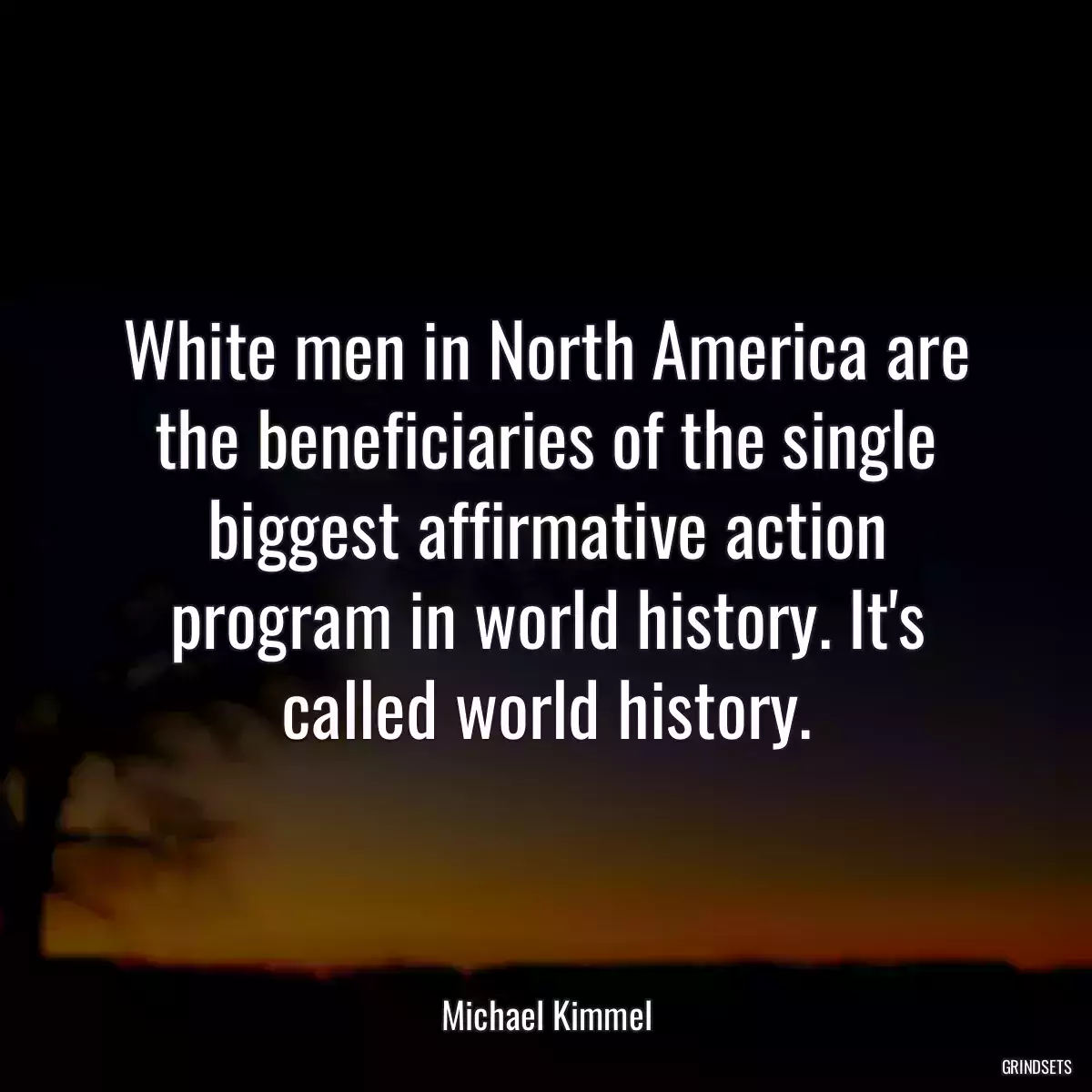 White men in North America are the beneficiaries of the single biggest affirmative action program in world history. It\'s called world history.