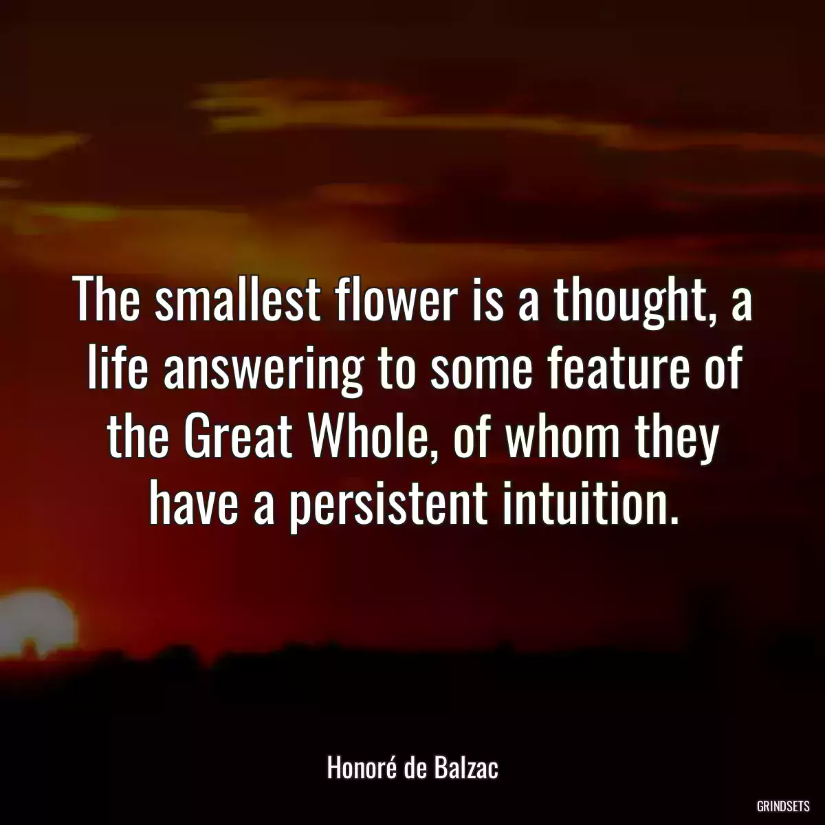 The smallest flower is a thought, a life answering to some feature of the Great Whole, of whom they have a persistent intuition.