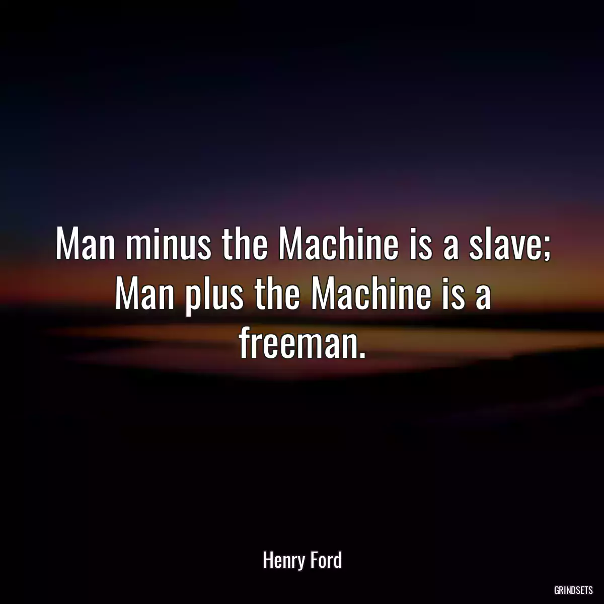 Man minus the Machine is a slave; Man plus the Machine is a freeman.