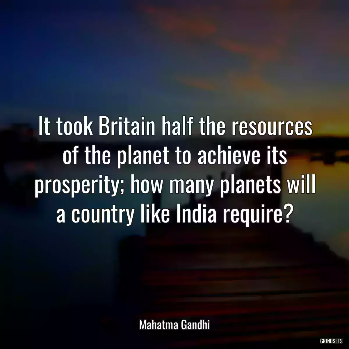 It took Britain half the resources of the planet to achieve its prosperity; how many planets will a country like India require?