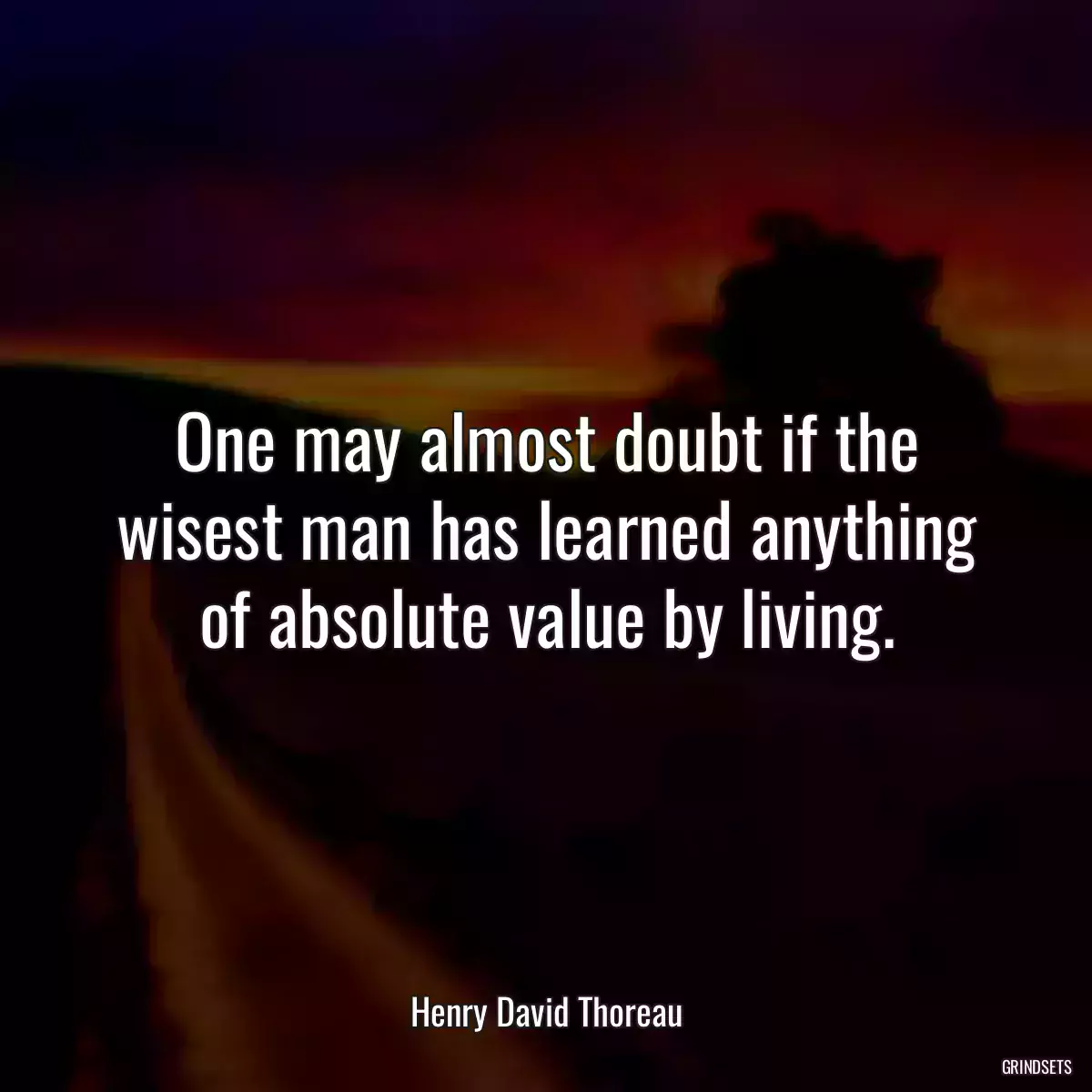 One may almost doubt if the wisest man has learned anything of absolute value by living.