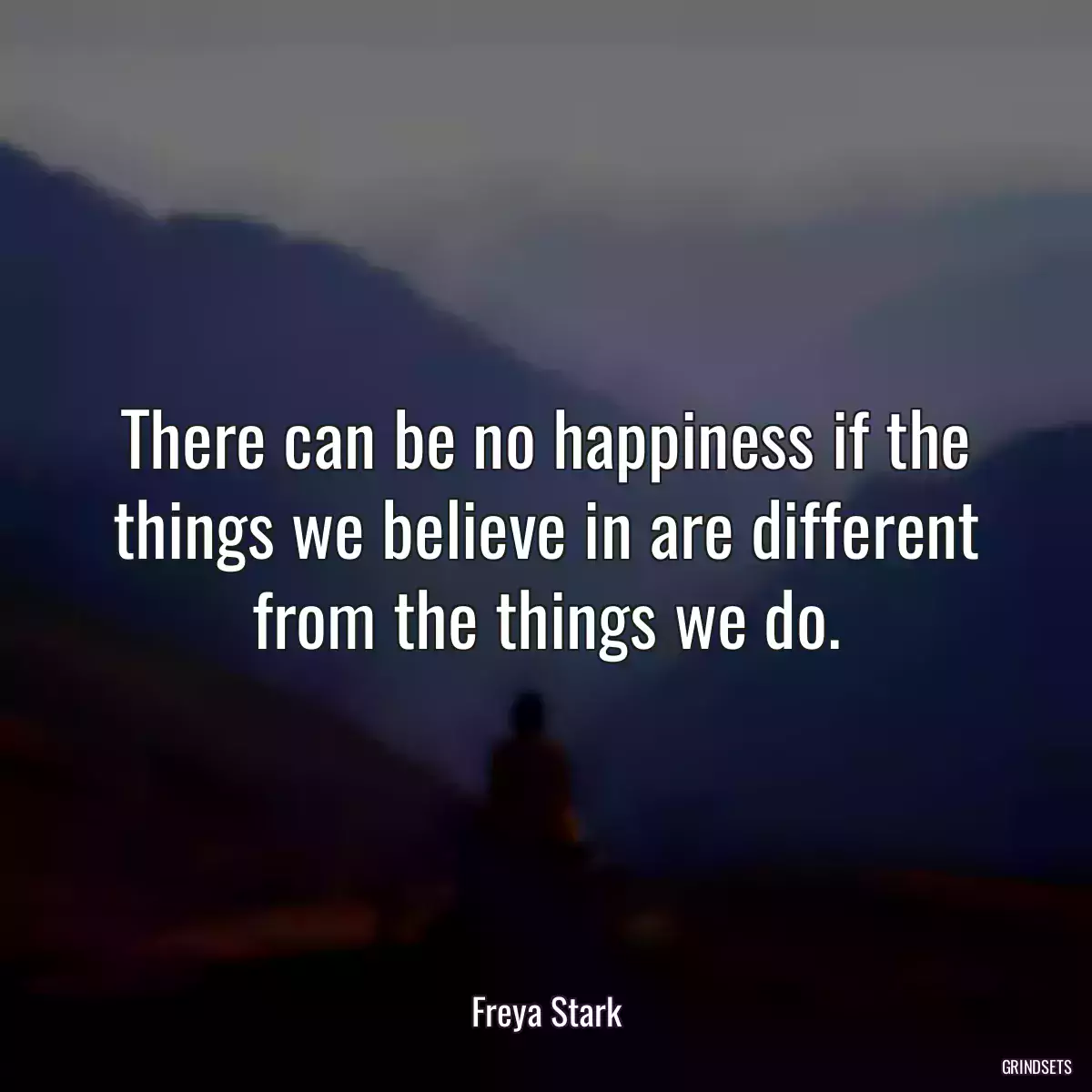 There can be no happiness if the things we believe in are different from the things we do.