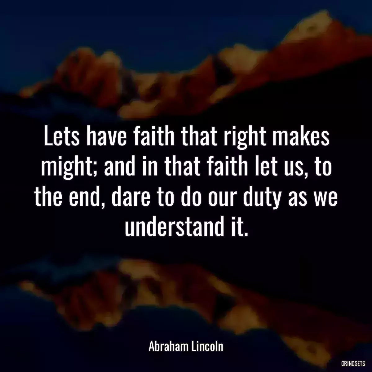 Lets have faith that right makes might; and in that faith let us, to the end, dare to do our duty as we understand it.