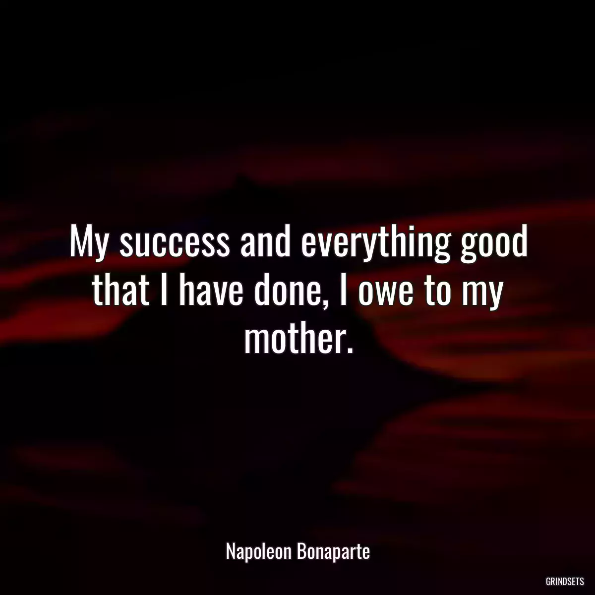 My success and everything good that I have done, I owe to my mother.
