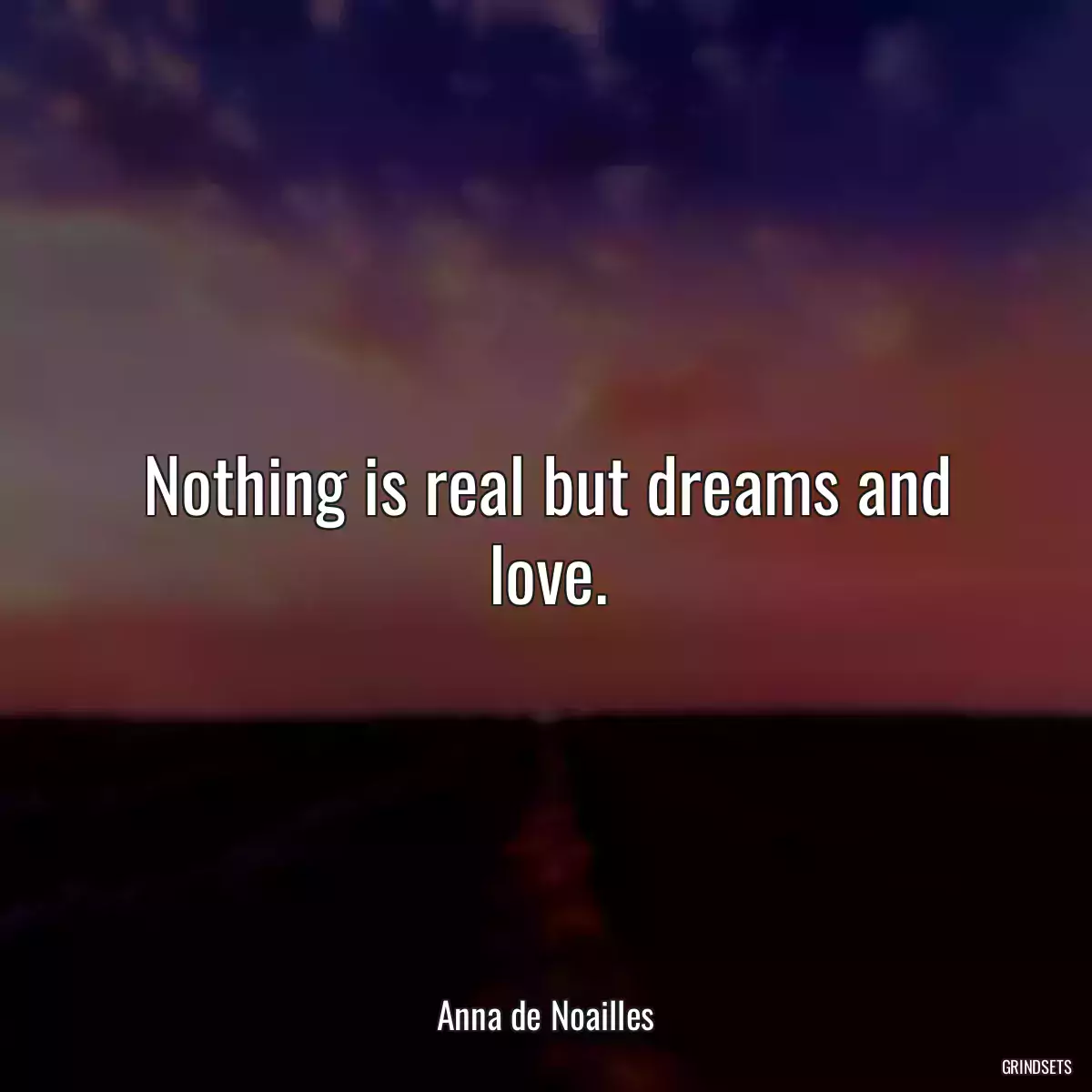 Nothing is real but dreams and love.