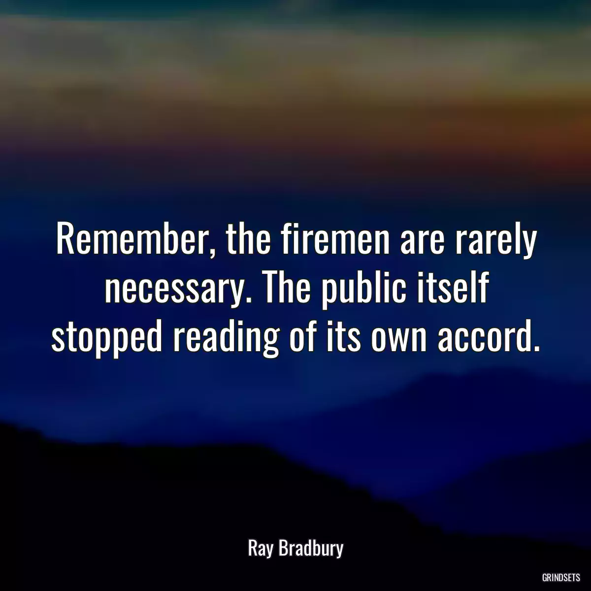 Remember, the firemen are rarely necessary. The public itself stopped reading of its own accord.