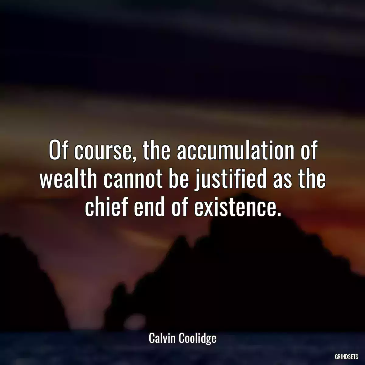 Of course, the accumulation of wealth cannot be justified as the chief end of existence.