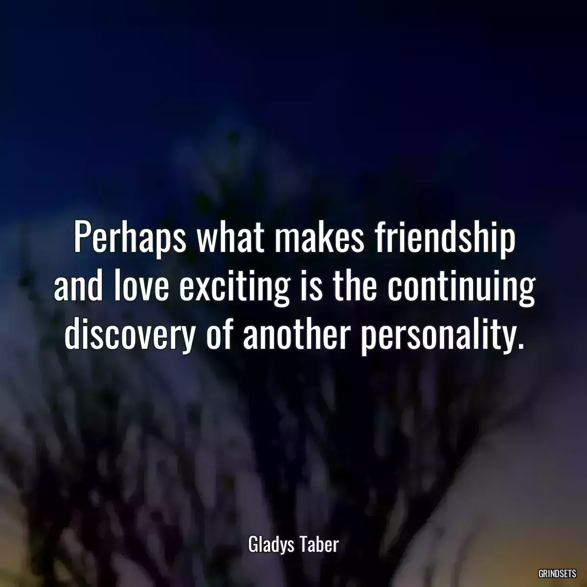 Perhaps what makes friendship and love exciting is the continuing discovery of another personality.