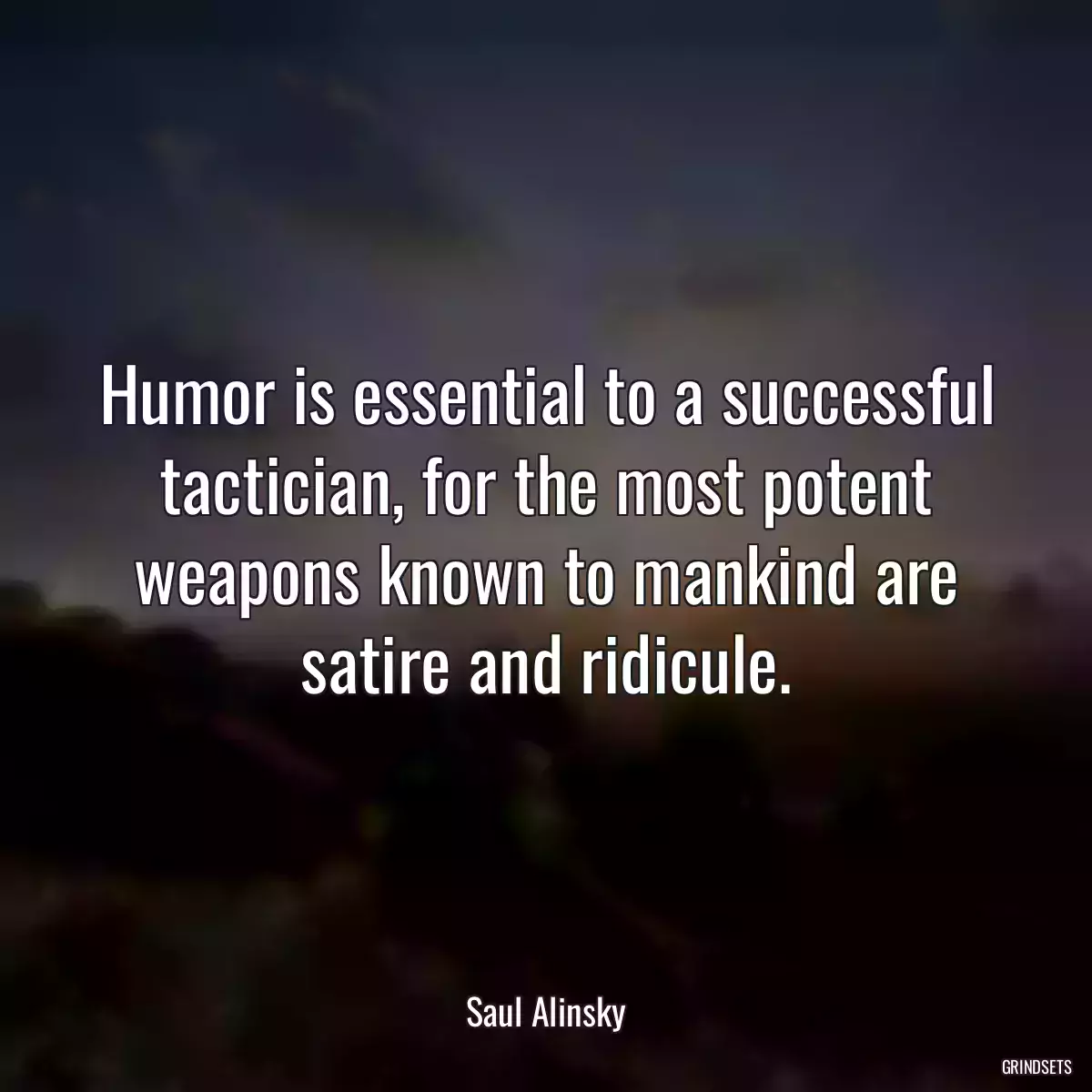 Humor is essential to a successful tactician, for the most potent weapons known to mankind are satire and ridicule.