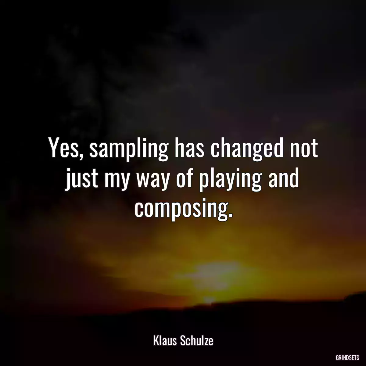 Yes, sampling has changed not just my way of playing and composing.