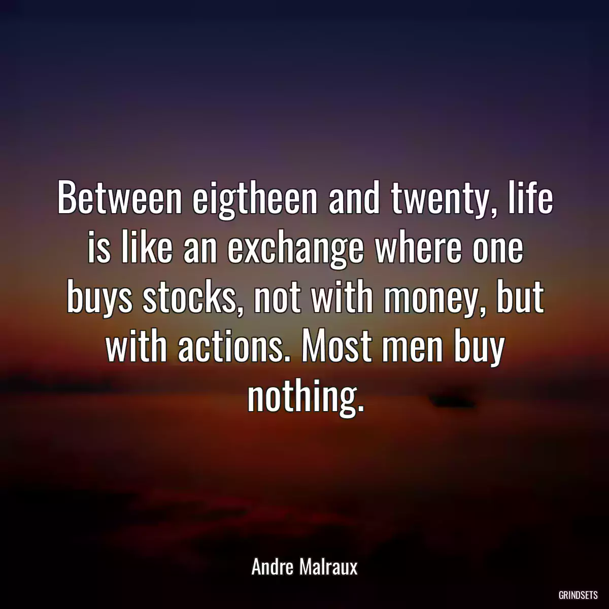 Between eigtheen and twenty, life is like an exchange where one buys stocks, not with money, but with actions. Most men buy nothing.