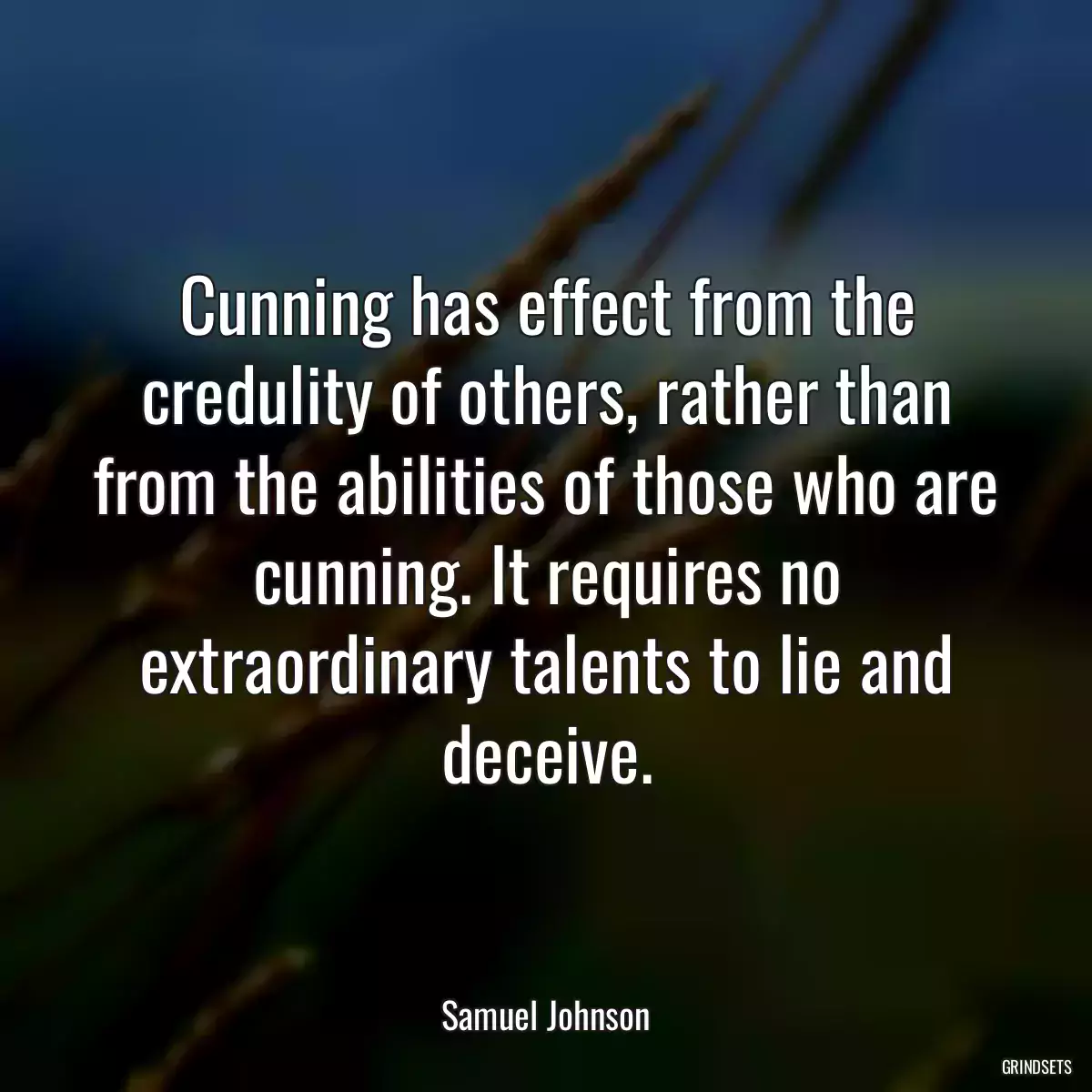 Cunning has effect from the credulity of others, rather than from the abilities of those who are cunning. It requires no extraordinary talents to lie and deceive.