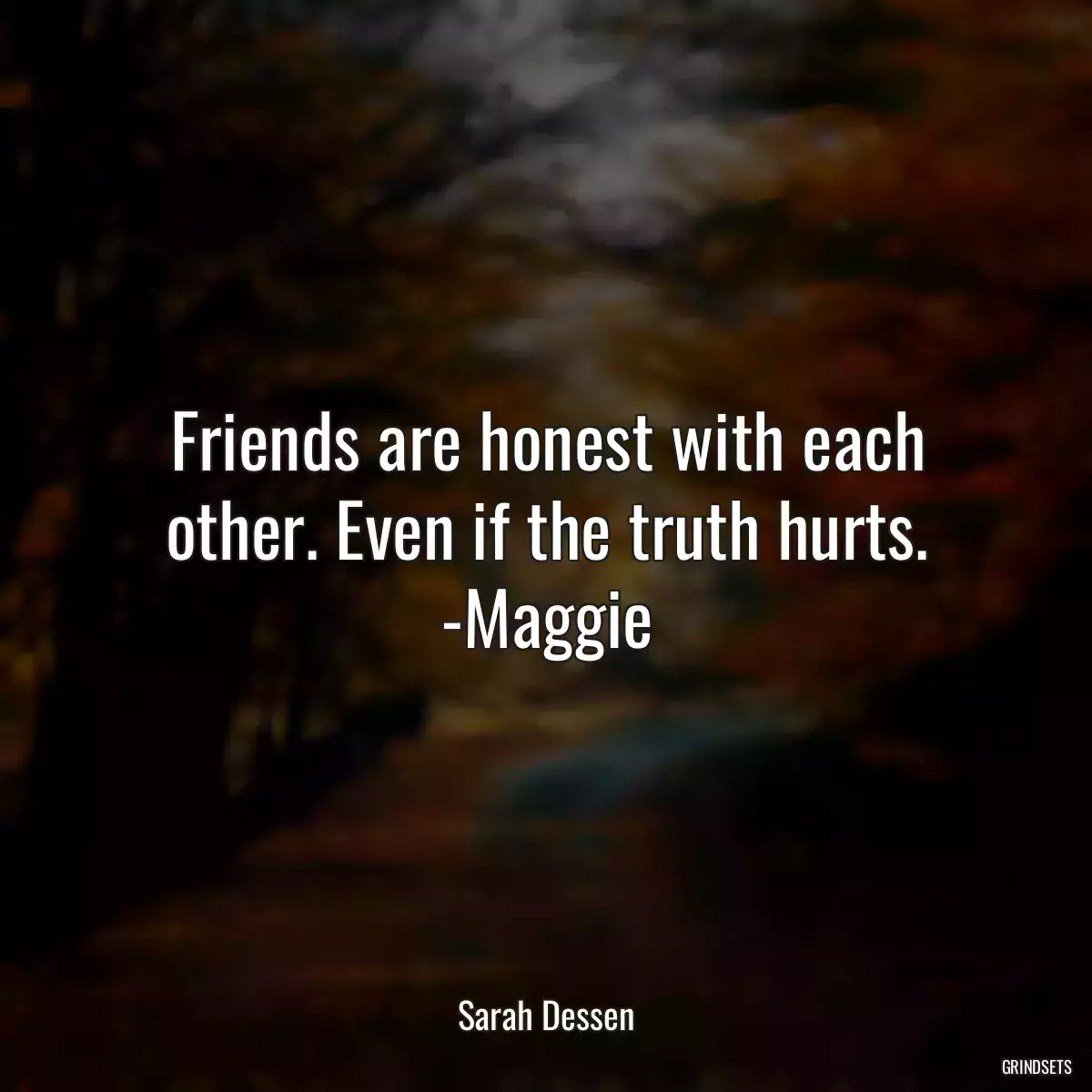 Friends are honest with each other. Even if the truth hurts. -Maggie