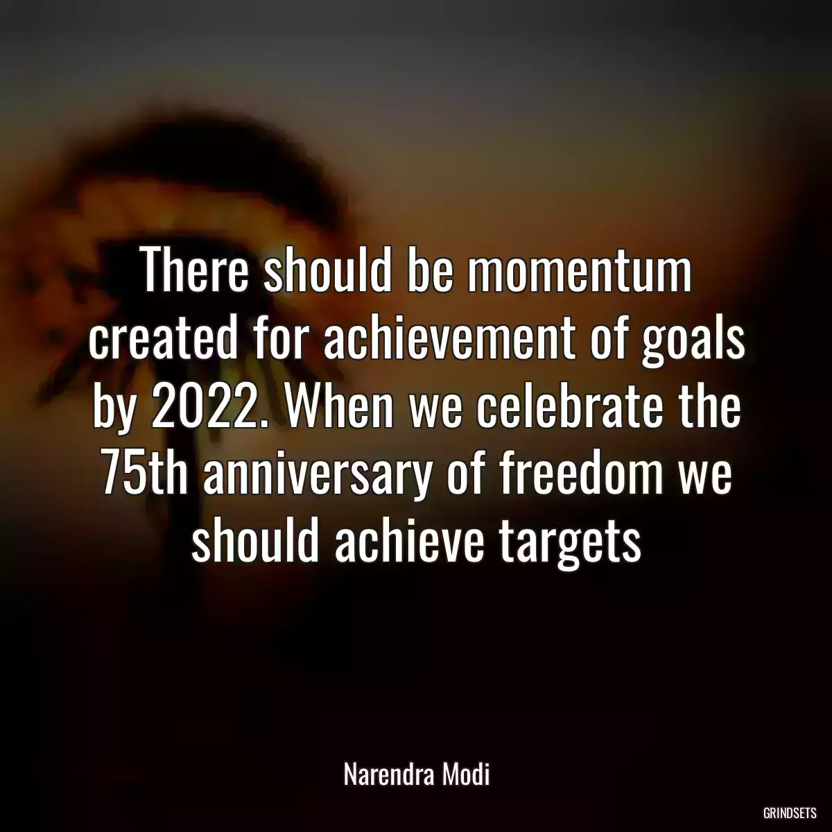 There should be momentum created for achievement of goals by 2022. When we celebrate the 75th anniversary of freedom we should achieve targets