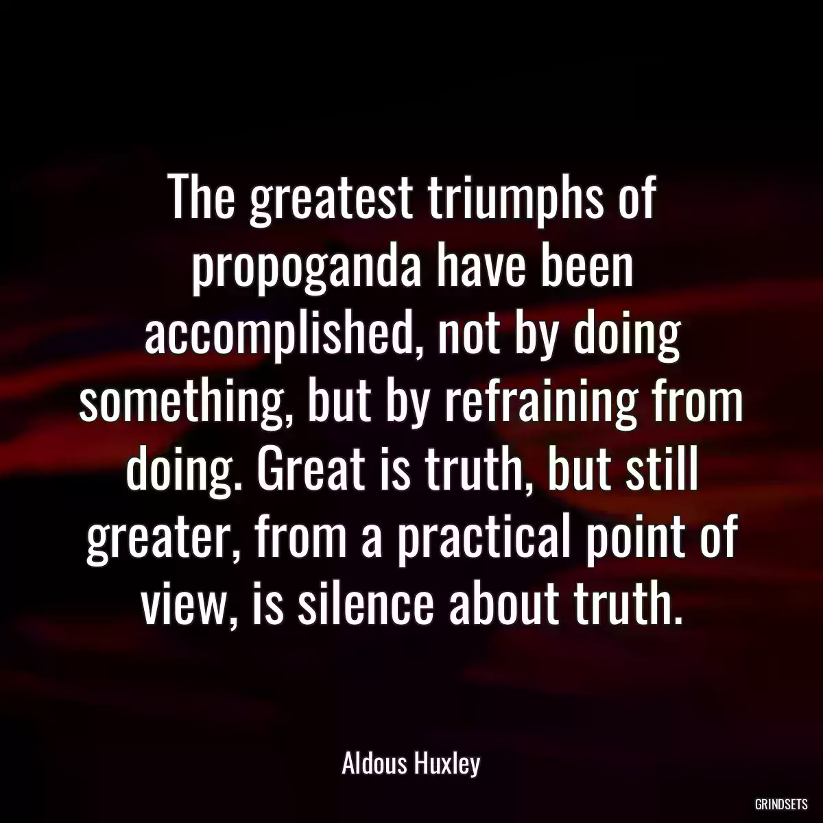 The greatest triumphs of propoganda have been accomplished, not by doing something, but by refraining from doing. Great is truth, but still greater, from a practical point of view, is silence about truth.