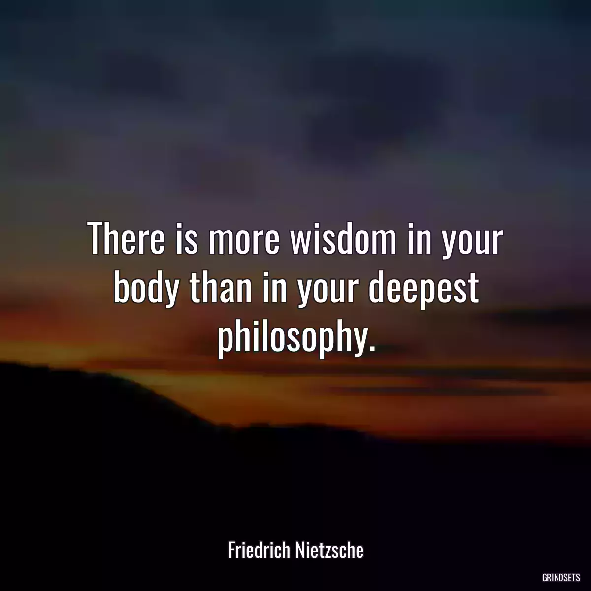 There is more wisdom in your body than in your deepest philosophy.