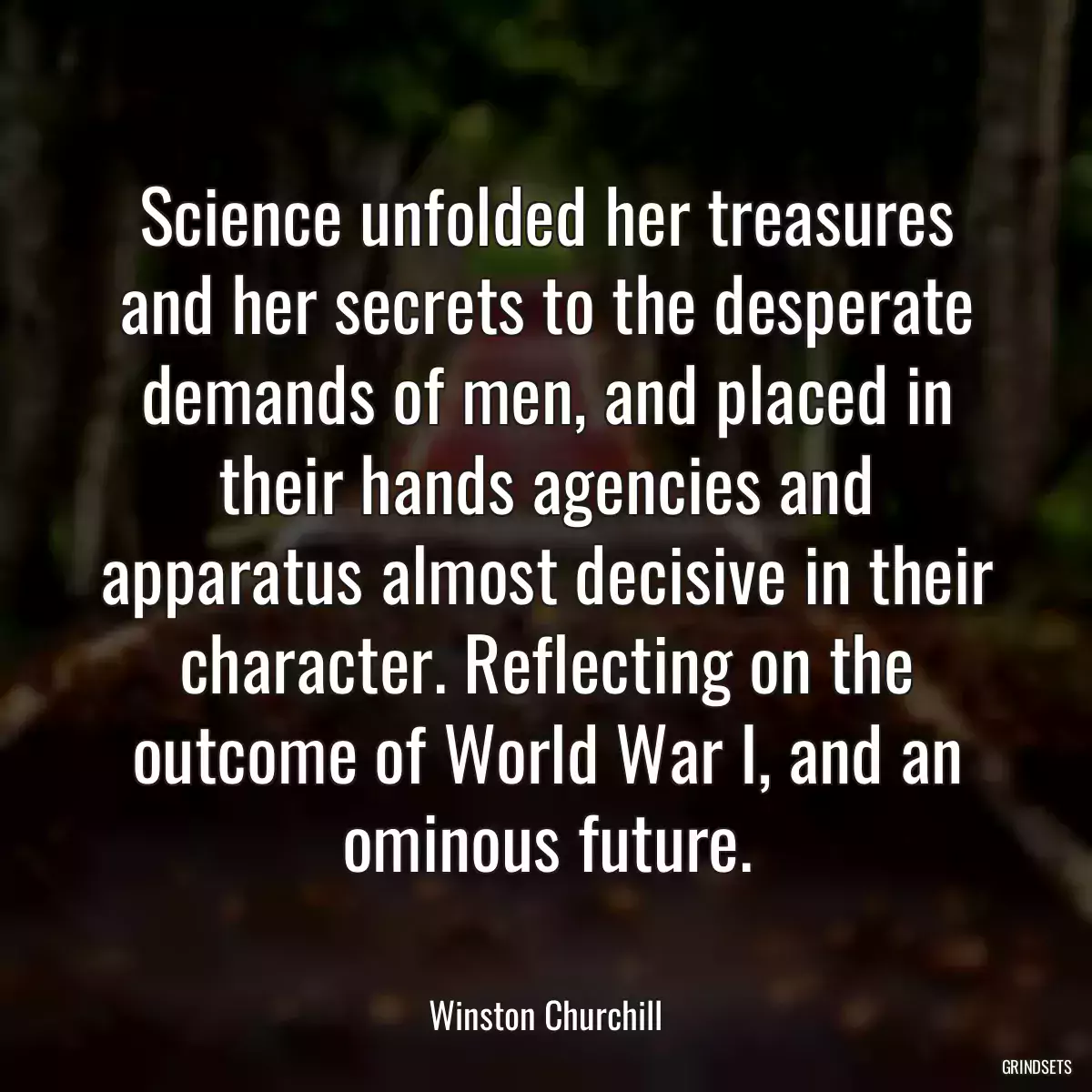 Science unfolded her treasures and her secrets to the desperate demands of men, and placed in their hands agencies and apparatus almost decisive in their character. Reflecting on the outcome of World War I, and an ominous future.