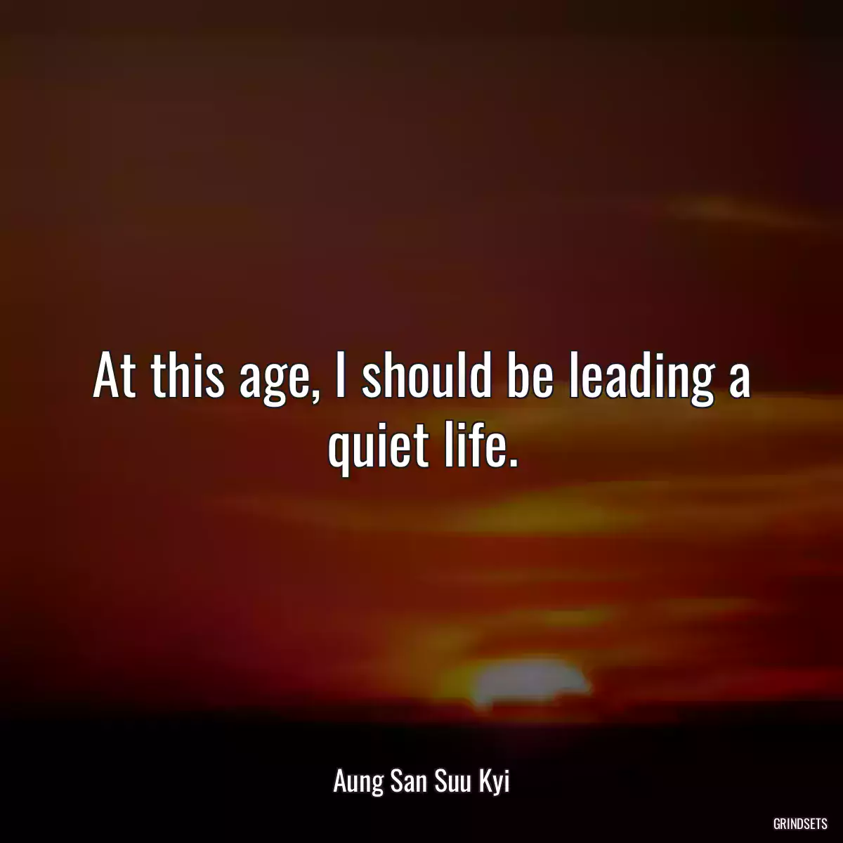 At this age, I should be leading a quiet life.