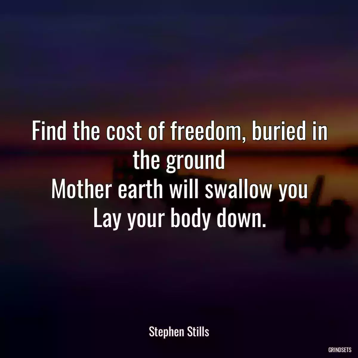 Find the cost of freedom, buried in the ground
Mother earth will swallow you
Lay your body down.