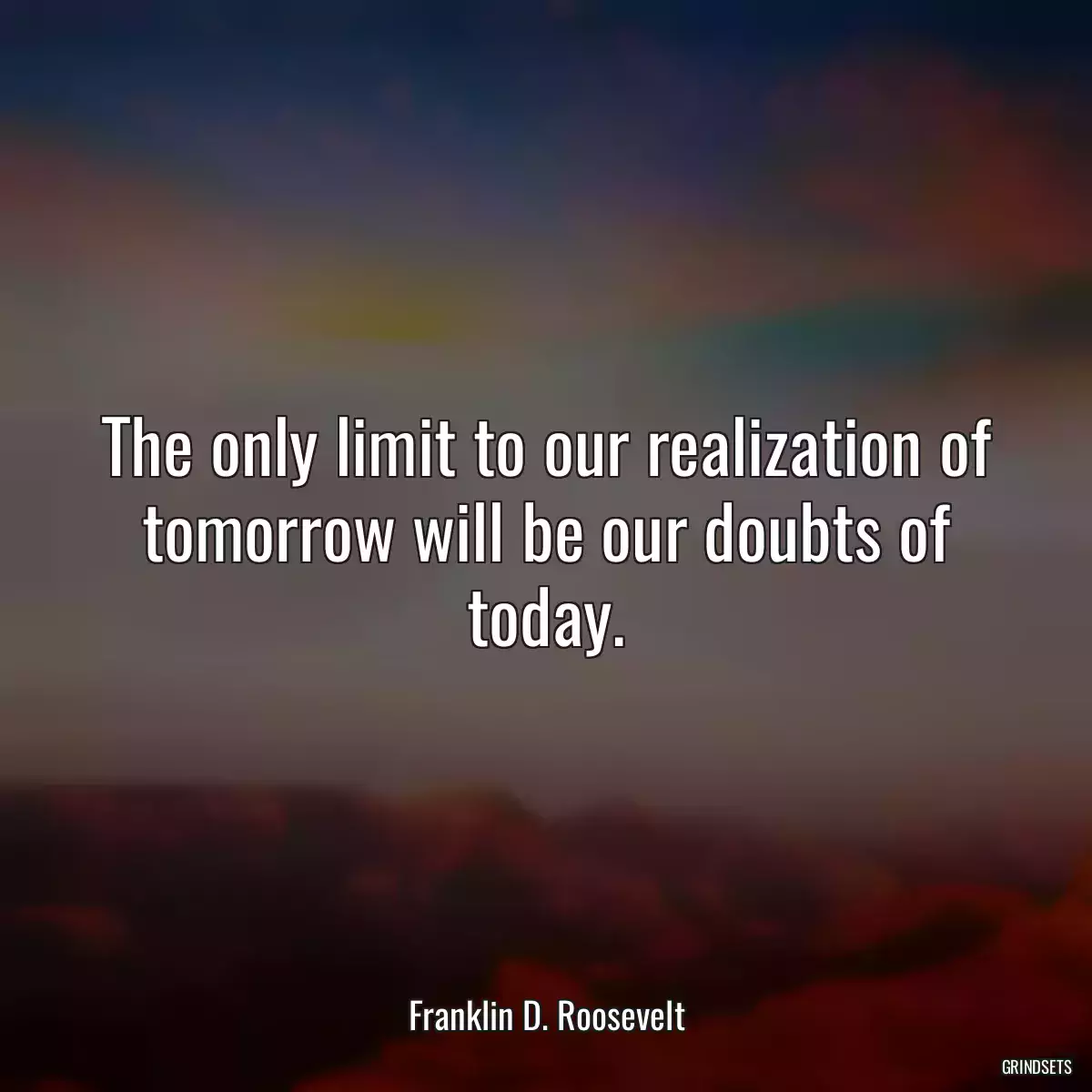 The only limit to our realization of tomorrow will be our doubts of today.