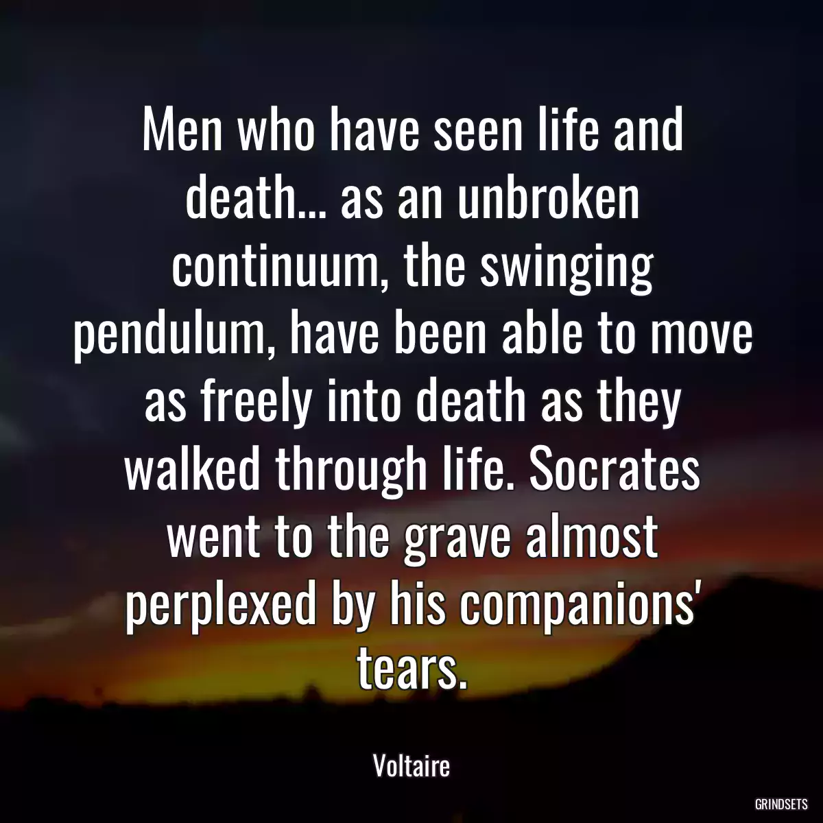 Men who have seen life and death... as an unbroken continuum, the swinging pendulum, have been able to move as freely into death as they walked through life. Socrates went to the grave almost perplexed by his companions\' tears.