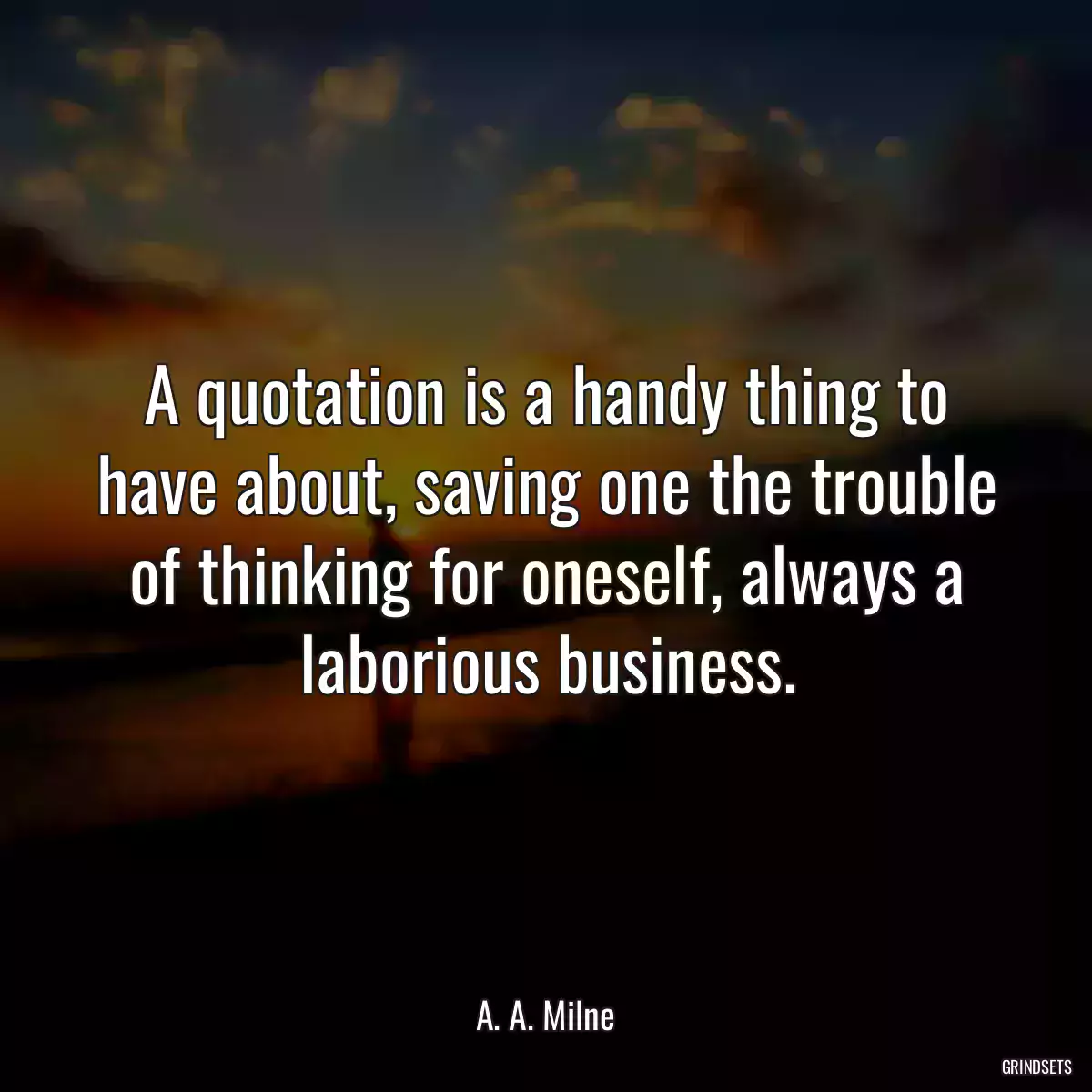 A quotation is a handy thing to have about, saving one the trouble of thinking for oneself, always a laborious business.