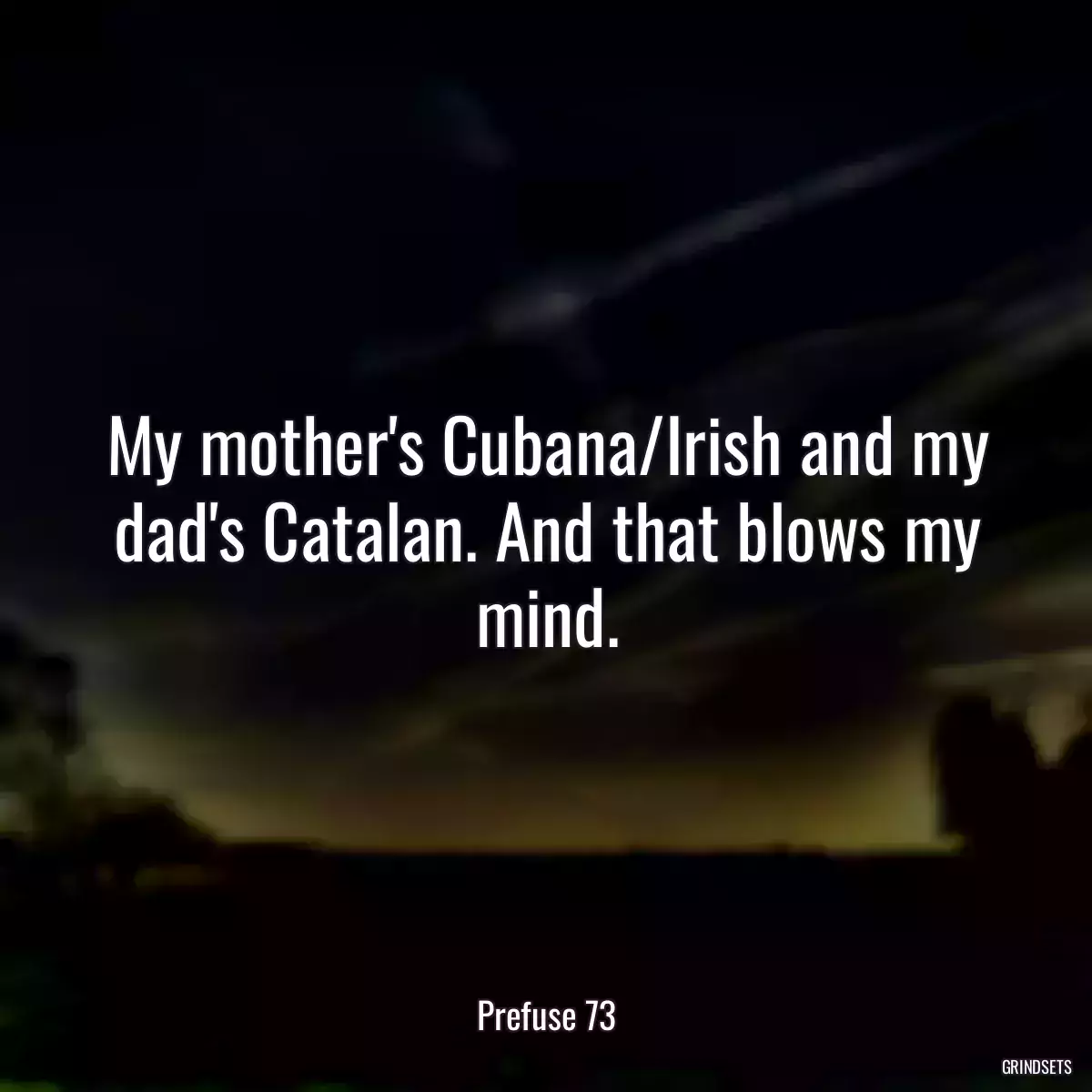 My mother\'s Cubana/Irish and my dad\'s Catalan. And that blows my mind.