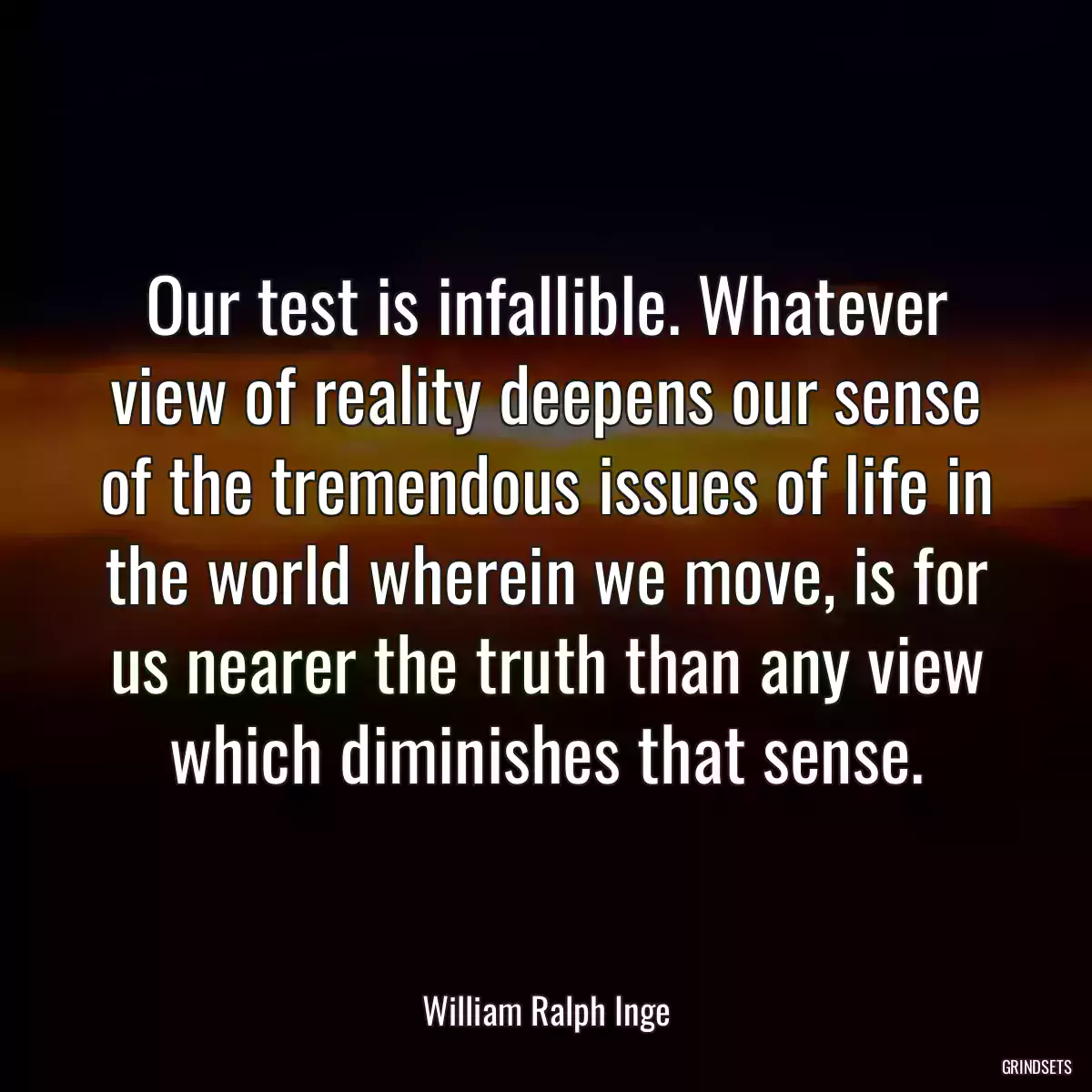 Our test is infallible. Whatever view of reality deepens our sense of the tremendous issues of life in the world wherein we move, is for us nearer the truth than any view which diminishes that sense.