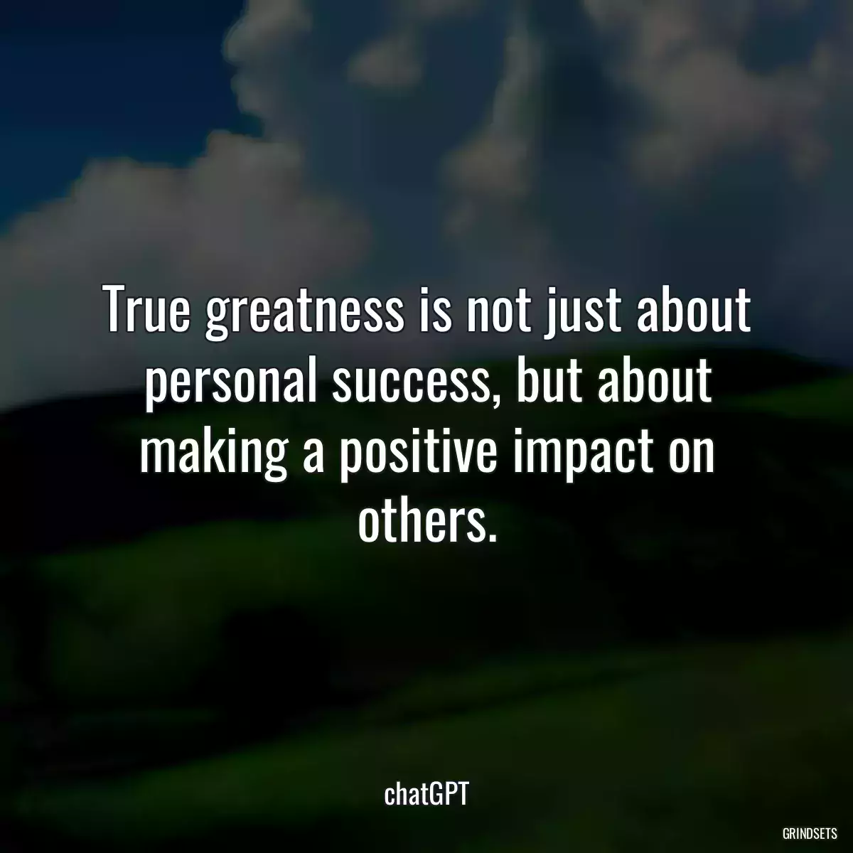 True greatness is not just about personal success, but about making a positive impact on others.