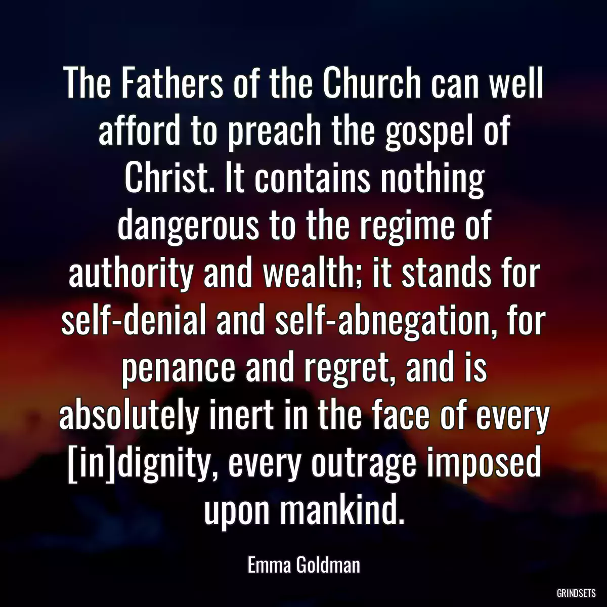 The Fathers of the Church can well afford to preach the gospel of Christ. It contains nothing dangerous to the regime of authority and wealth; it stands for self-denial and self-abnegation, for penance and regret, and is absolutely inert in the face of every [in]dignity, every outrage imposed upon mankind.