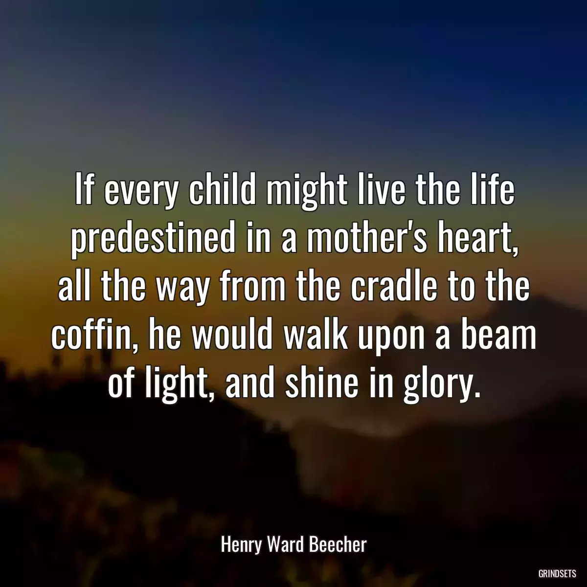 If every child might live the life predestined in a mother\'s heart, all the way from the cradle to the coffin, he would walk upon a beam of light, and shine in glory.