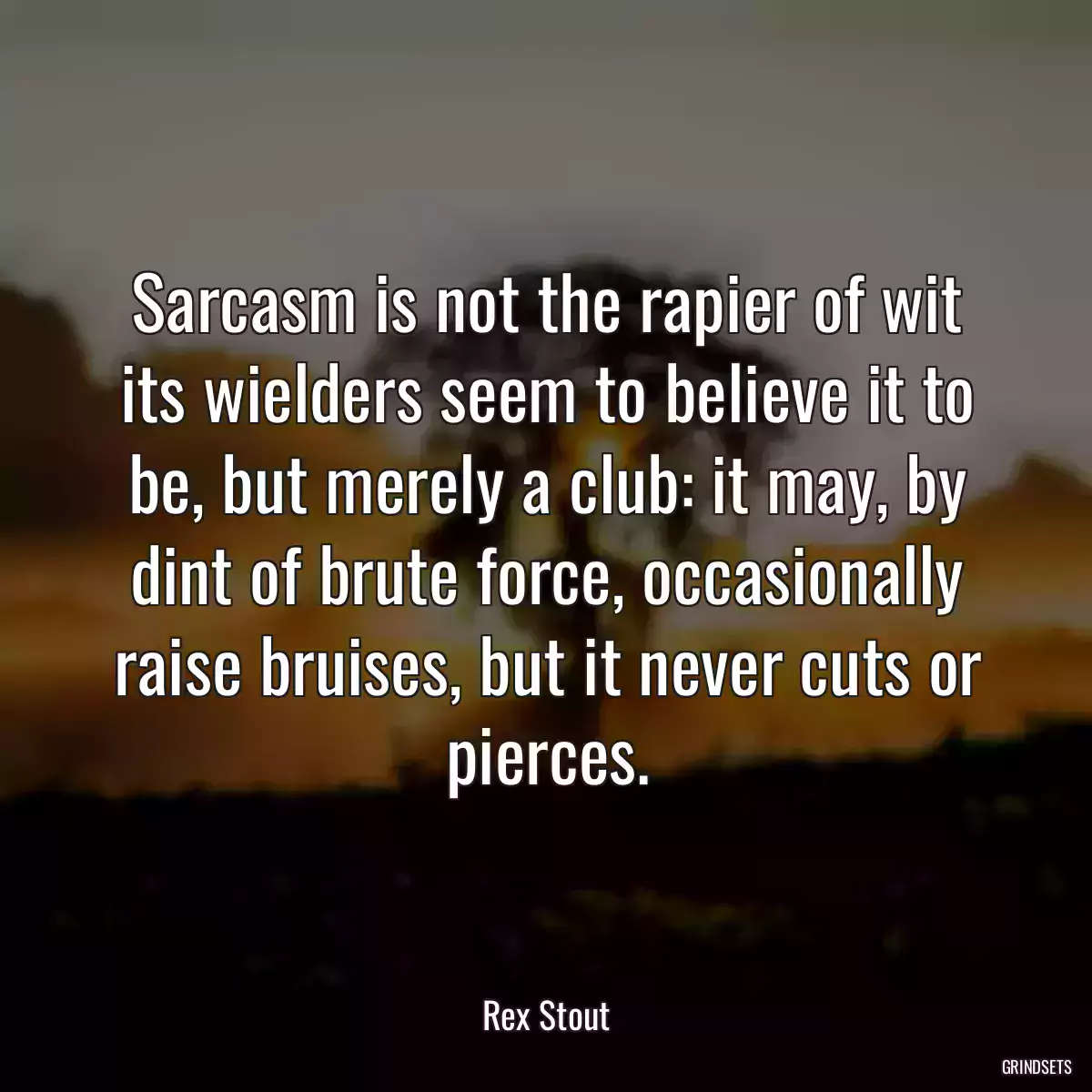 Sarcasm is not the rapier of wit its wielders seem to believe it to be, but merely a club: it may, by dint of brute force, occasionally raise bruises, but it never cuts or pierces.