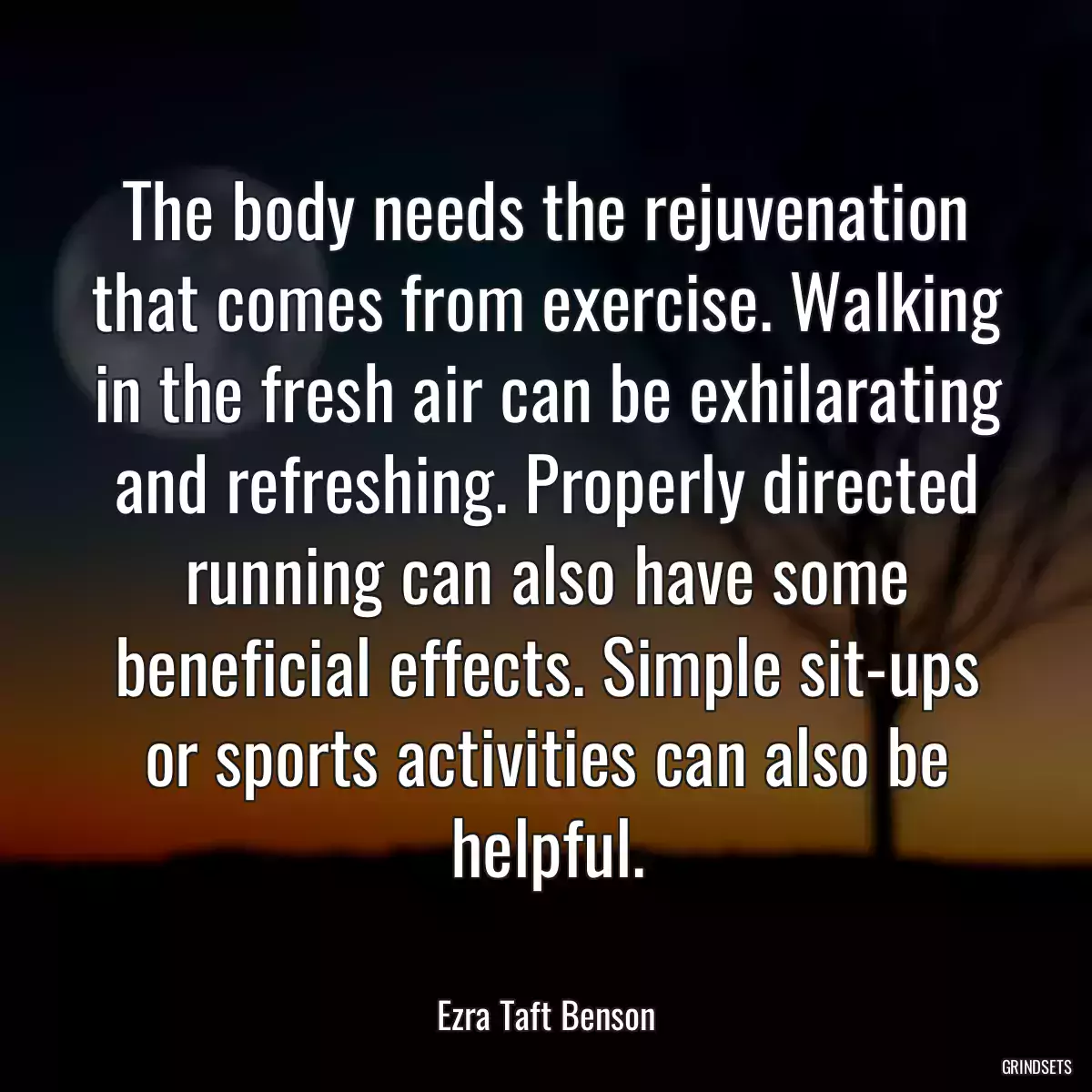 The body needs the rejuvenation that comes from exercise. Walking in the fresh air can be exhilarating and refreshing. Properly directed running can also have some beneficial effects. Simple sit-ups or sports activities can also be helpful.