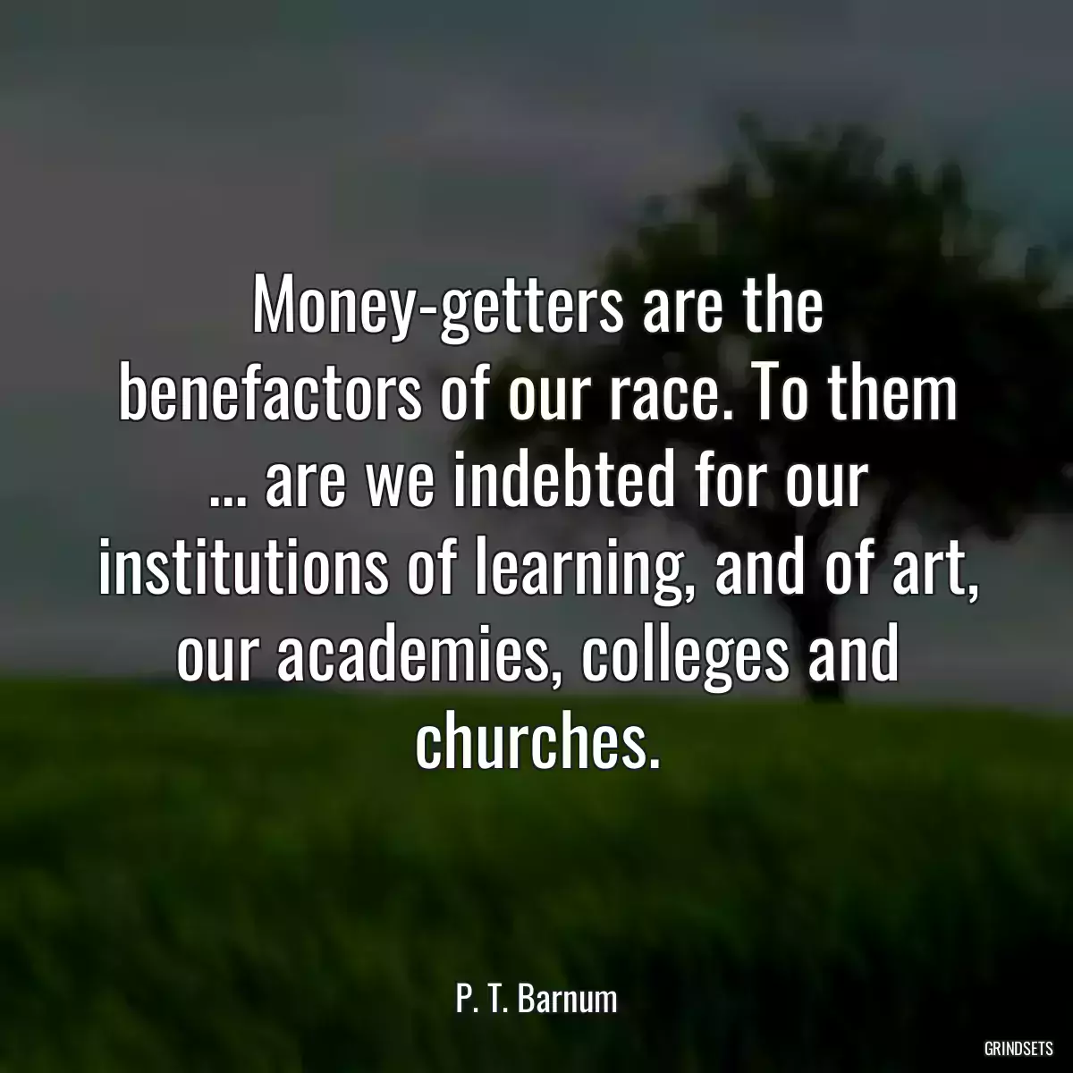 Money-getters are the benefactors of our race. To them ... are we indebted for our institutions of learning, and of art, our academies, colleges and churches.