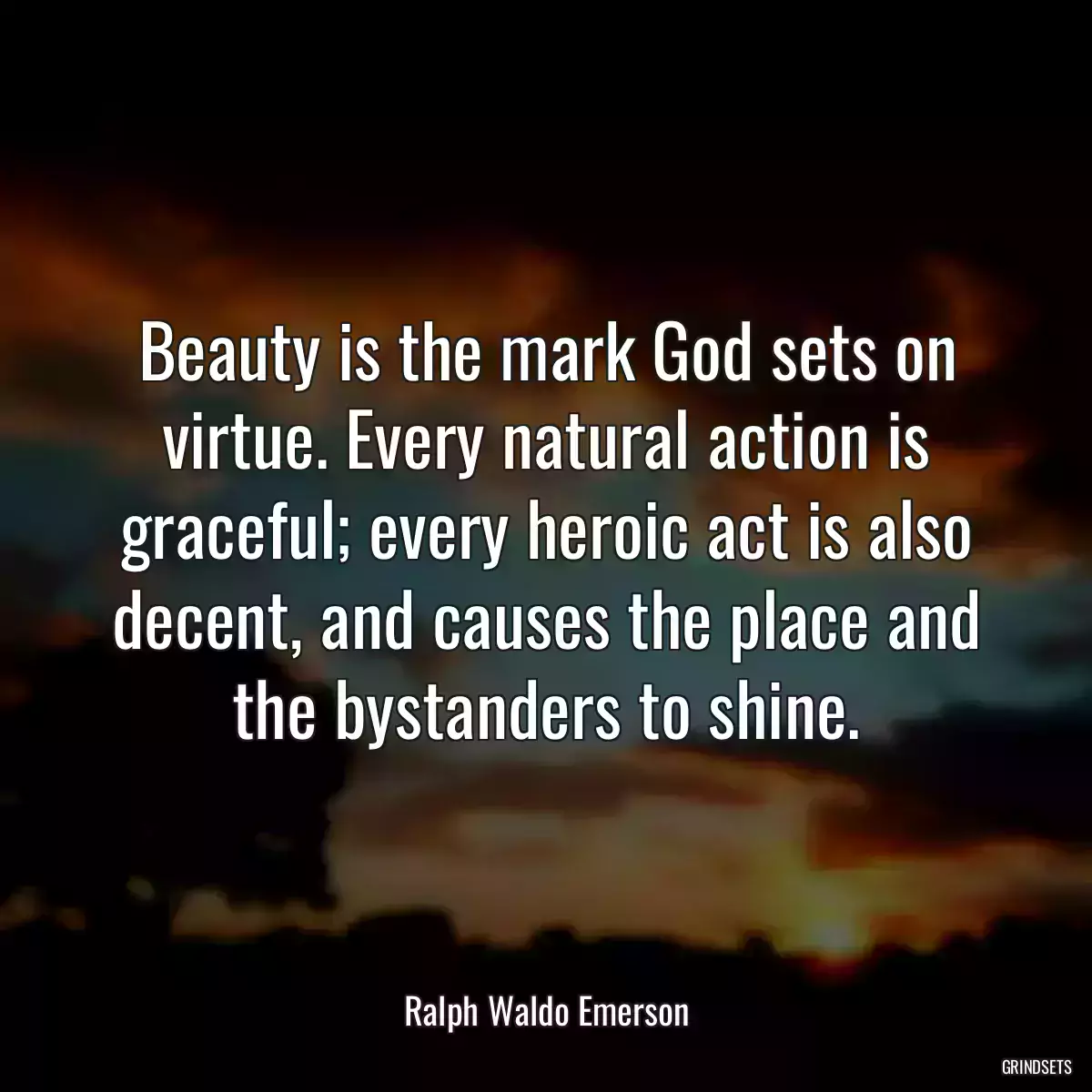 Beauty is the mark God sets on virtue. Every natural action is graceful; every heroic act is also decent, and causes the place and the bystanders to shine.