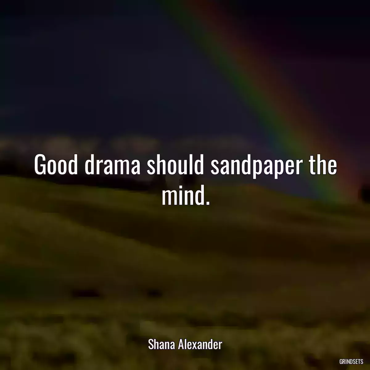 Good drama should sandpaper the mind.